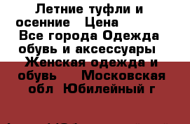 Летние туфли и  осенние › Цена ­ 1 000 - Все города Одежда, обувь и аксессуары » Женская одежда и обувь   . Московская обл.,Юбилейный г.